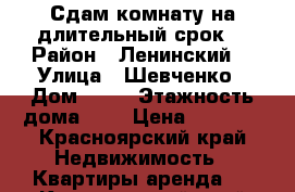 Сдам комнату на длительный срок  › Район ­ Ленинский  › Улица ­ Шевченко › Дом ­ 68 › Этажность дома ­ 5 › Цена ­ 7 500 - Красноярский край Недвижимость » Квартиры аренда   . Красноярский край